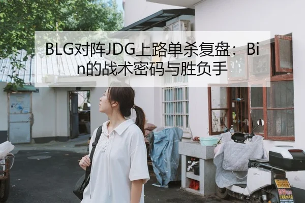 BLG对阵JDG上路单杀复盘：Bin的战术密码与胜负手