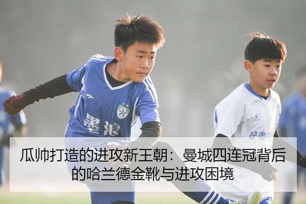 瓜帅打造的进攻新王朝：曼城四连冠背后的哈兰德金靴与进攻困境